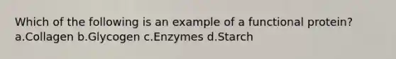 Which of the following is an example of a functional protein? a.Collagen b.Glycogen c.Enzymes d.Starch