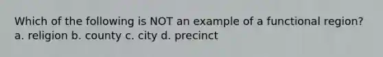 Which of the following is NOT an example of a functional region? a. religion b. county c. city d. precinct