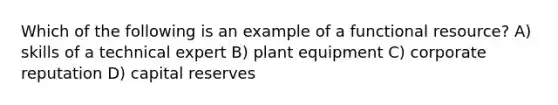 Which of the following is an example of a functional resource? A) skills of a technical expert B) plant equipment C) corporate reputation D) capital reserves