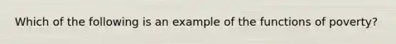 Which of the following is an example of the functions of poverty?