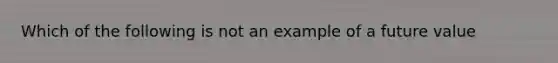 Which of the following is not an example of a future value