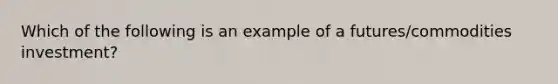 Which of the following is an example of a futures/commodities investment?