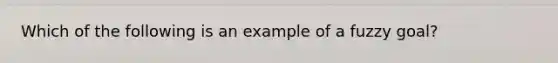 Which of the following is an example of a fuzzy goal?