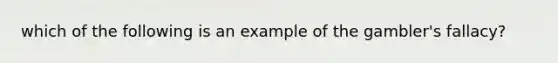 which of the following is an example of the gambler's fallacy?