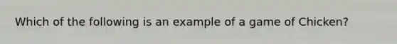 Which of the following is an example of a game of Chicken?