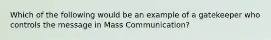 Which of the following would be an example of a gatekeeper who controls the message in Mass Communication?