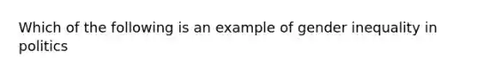 Which of the following is an example of gender inequality in politics