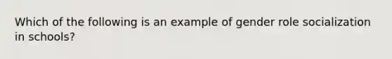 Which of the following is an example of gender role socialization in schools?