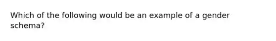 Which of the following would be an example of a gender schema?