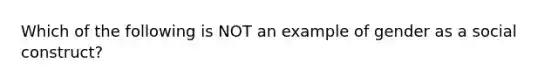 Which of the following is NOT an example of gender as a social construct?