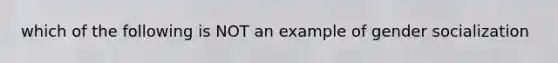 which of the following is NOT an example of gender socialization