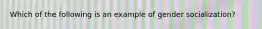 Which of the following is an example of gender socialization?