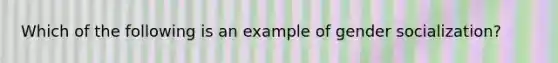 Which of the following is an example of gender socialization?