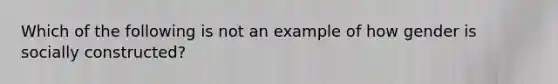 Which of the following is not an example of how gender is socially constructed?