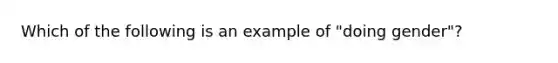 Which of the following is an example of "doing gender"?