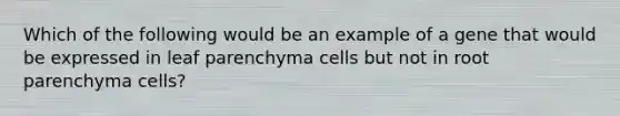 Which of the following would be an example of a gene that would be expressed in leaf parenchyma cells but not in root parenchyma cells?