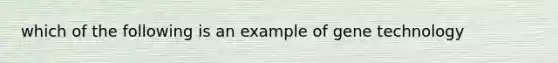 which of the following is an example of gene technology