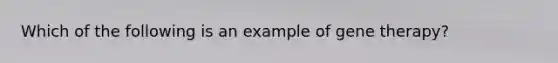 Which of the following is an example of gene therapy?