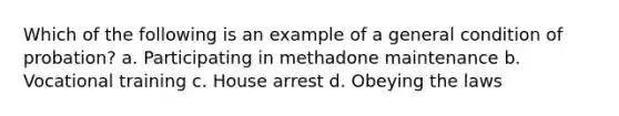 Which of the following is an example of a general condition of probation? a. Participating in methadone maintenance b. Vocational training c. House arrest d. Obeying the laws