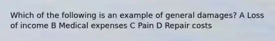 Which of the following is an example of general damages? A Loss of income B Medical expenses C Pain D Repair costs