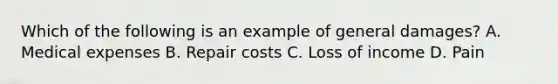 Which of the following is an example of general damages? A. Medical expenses B. Repair costs C. Loss of income D. Pain