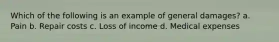 Which of the following is an example of general damages? a. Pain b. Repair costs c. Loss of income d. Medical expenses