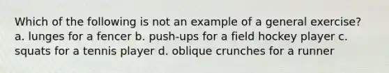 Which of the following is not an example of a general exercise? a. lunges for a fencer b. push-ups for a field hockey player c. squats for a tennis player d. oblique crunches for a runner