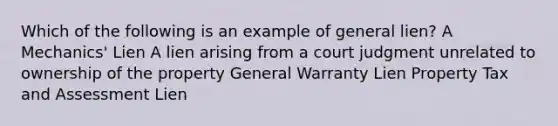 Which of the following is an example of general lien? A Mechanics' Lien A lien arising from a court judgment unrelated to ownership of the property General Warranty Lien Property Tax and Assessment Lien