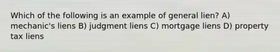 Which of the following is an example of general lien? A) mechanic's liens B) judgment liens C) mortgage liens D) property tax liens