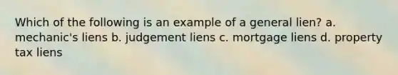 Which of the following is an example of a general lien? a. mechanic's liens b. judgement liens c. mortgage liens d. property tax liens