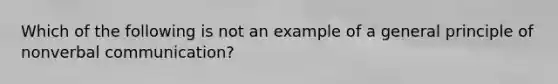 Which of the following is not an example of a general principle of nonverbal communication?