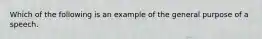 Which of the following is an example of the general purpose of a speech.