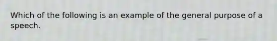 Which of the following is an example of the general purpose of a speech.