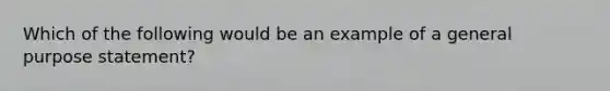 Which of the following would be an example of a general purpose statement?