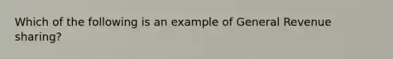 Which of the following is an example of General Revenue sharing?