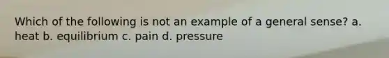 Which of the following is not an example of a general sense? a. heat b. equilibrium c. pain d. pressure