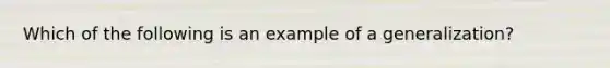 Which of the following is an example of a generalization?