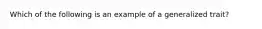 Which of the following is an example of a generalized trait?