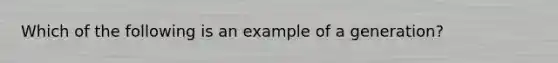 Which of the following is an example of a generation?
