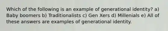 Which of the following is an example of generational identity? a) Baby boomers b) Traditionalists c) Gen Xers d) Millenials e) All of these answers are examples of generational identity.