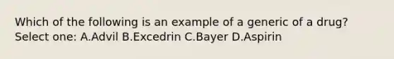 Which of the following is an example of a generic of a drug? Select one: A.Advil B.Excedrin C.Bayer D.Aspirin