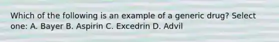 Which of the following is an example of a generic drug? Select one: A. Bayer B. Aspirin C. Excedrin D. Advil