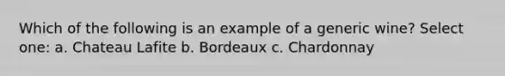 Which of the following is an example of a generic wine? Select one: a. Chateau Lafite b. Bordeaux c. Chardonnay