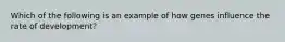 Which of the following is an example of how genes influence the rate of development?