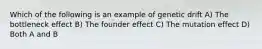 Which of the following is an example of genetic drift A) The bottleneck effect B) The founder effect C) The mutation effect D) Both A and B