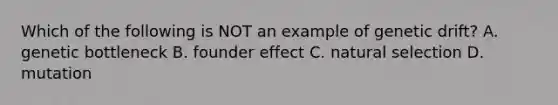 Which of the following is NOT an example of genetic drift? A. genetic bottleneck B. founder effect C. natural selection D. mutation