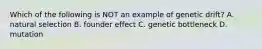 Which of the following is NOT an example of genetic drift? A. natural selection B. founder effect C. genetic bottleneck D. mutation