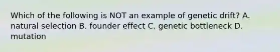 Which of the following is NOT an example of genetic drift? A. natural selection B. founder effect C. genetic bottleneck D. mutation