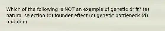 Which of the following is NOT an example of genetic drift? (a) natural selection (b) founder effect (c) genetic bottleneck (d) mutation