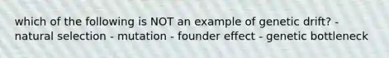 which of the following is NOT an example of genetic drift? - natural selection - mutation - founder effect - genetic bottleneck